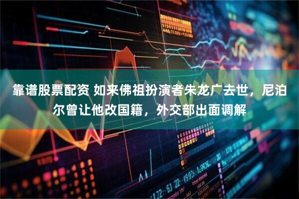 靠谱股票配资 如来佛祖扮演者朱龙广去世，尼泊尔曾让他改国籍，外交部出面调解