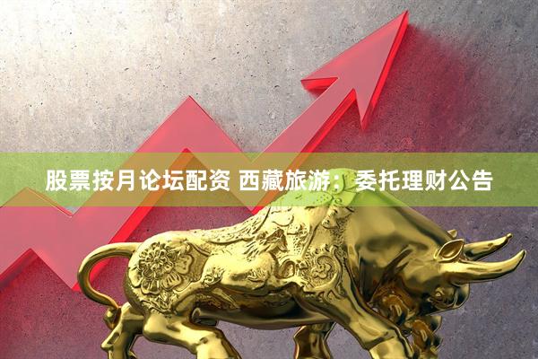 股票按月论坛配资 西藏旅游：委托理财公告