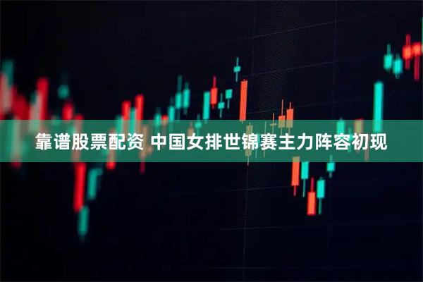 靠谱股票配资 中国女排世锦赛主力阵容初现