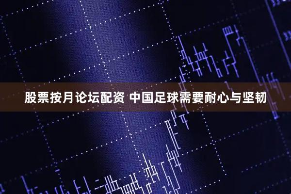 股票按月论坛配资 中国足球需要耐心与坚韧