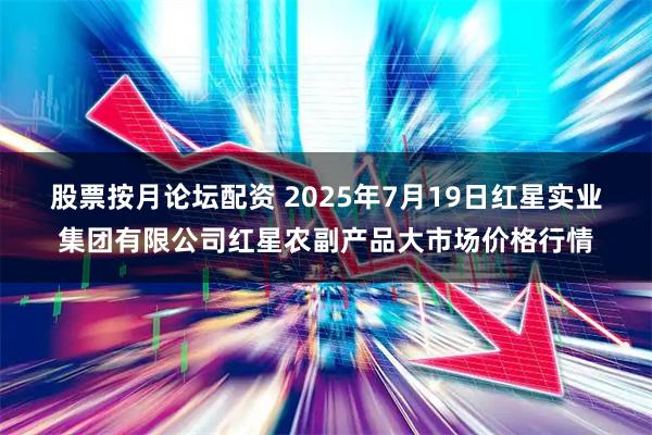股票按月论坛配资 2025年7月19日红星实业集团有限公司红星农副产品大市场价格行情