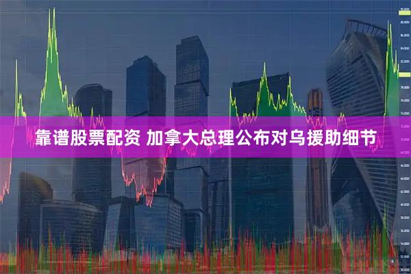 靠谱股票配资 加拿大总理公布对乌援助细节