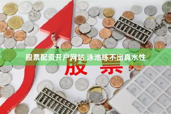 股票配资开户网站 泳池练不出真水性