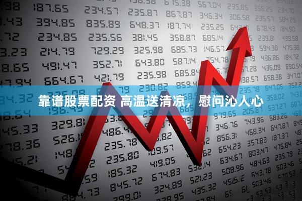 靠谱股票配资 高温送清凉，慰问沁人心