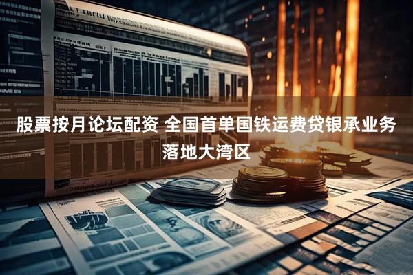 股票按月论坛配资 全国首单国铁运费贷银承业务落地大湾区