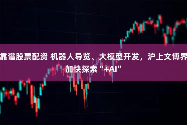 靠谱股票配资 机器人导览、大模型开发，沪上文博界加快探索“+AI”