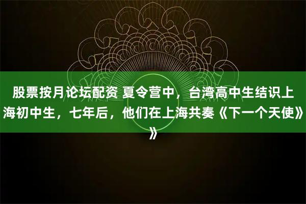 股票按月论坛配资 夏令营中，台湾高中生结识上海初中生，七年后，他们在上海共奏《下一个天使》