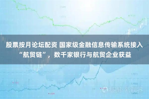 股票按月论坛配资 国家级金融信息传输系统接入“航贸链”，数千家银行与航贸企业获益