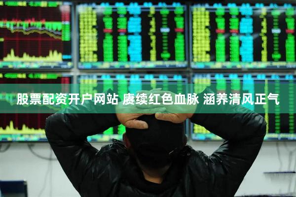 股票配资开户网站 赓续红色血脉 涵养清风正气