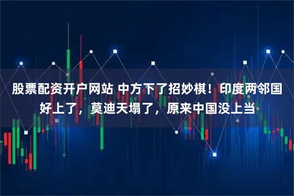 股票配资开户网站 中方下了招妙棋！印度两邻国好上了，莫迪天塌了，原来中国没上当