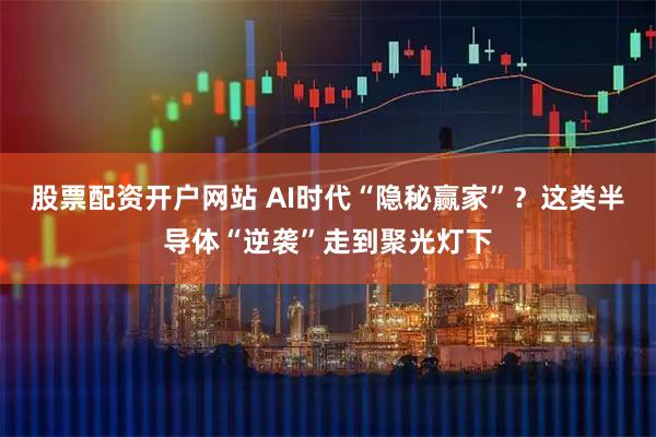 股票配资开户网站 AI时代“隐秘赢家”？这类半导体“逆袭”走到聚光灯下