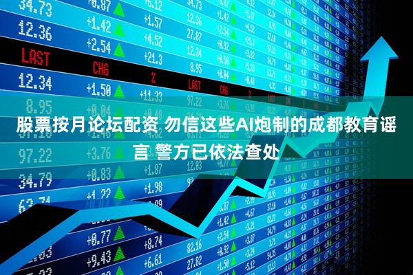 股票按月论坛配资 勿信这些AI炮制的成都教育谣言 警方已依法查处