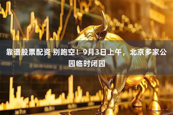 靠谱股票配资 别跑空！9月3日上午，北京多家公园临时闭园
