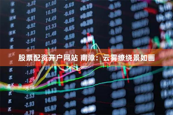 股票配资开户网站 南漳：云雾缭绕景如画