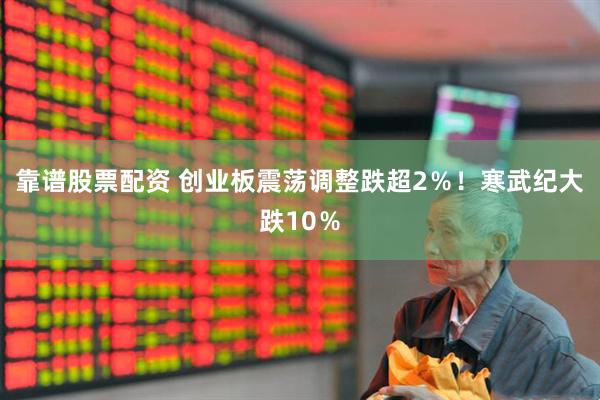 靠谱股票配资 创业板震荡调整跌超2％！寒武纪大跌10％