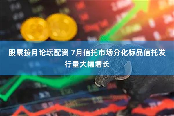 股票按月论坛配资 7月信托市场分化标品信托发行量大幅增长
