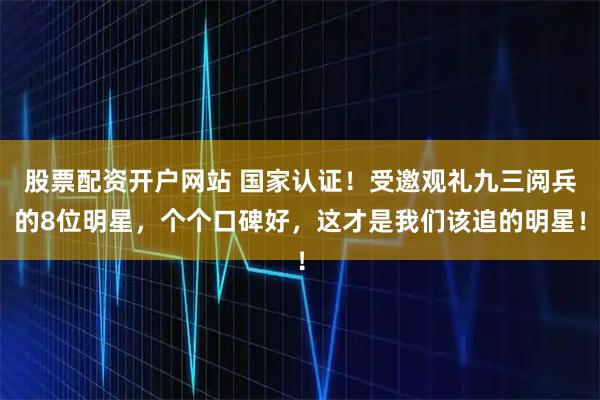 股票配资开户网站 国家认证！受邀观礼九三阅兵的8位明星，个个口碑好，这才是我们该追的明星！
