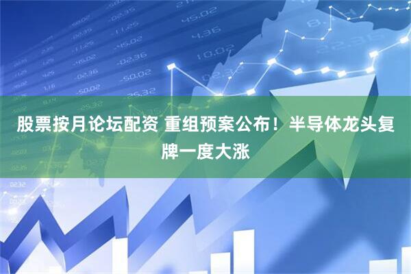 股票按月论坛配资 重组预案公布！半导体龙头复牌一度大涨