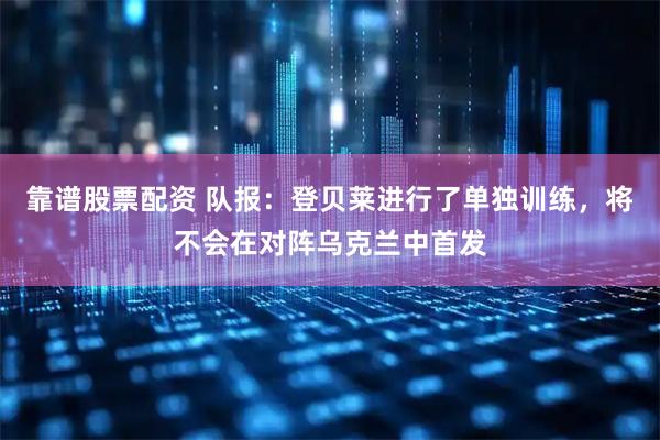 靠谱股票配资 队报：登贝莱进行了单独训练，将不会在对阵乌克兰中首发