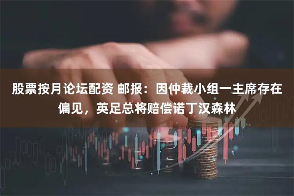股票按月论坛配资 邮报：因仲裁小组一主席存在偏见，英足总将赔偿诺丁汉森林
