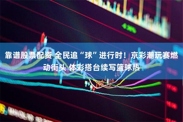 靠谱股票配资 全民追“球”进行时！京彩潮玩赛燃动街头 体彩搭台续写篮球热