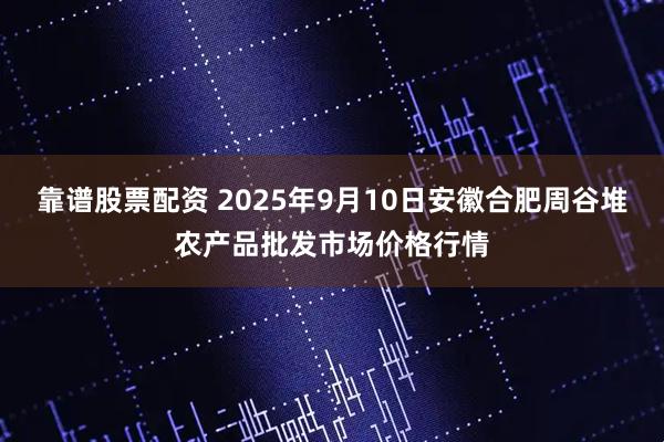 靠谱股票配资 2025年9月10日安徽合肥周谷堆农产品批发市场价格行情