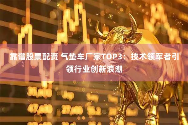 靠谱股票配资 气垫车厂家TOP3：技术领军者引领行业创新浪潮
