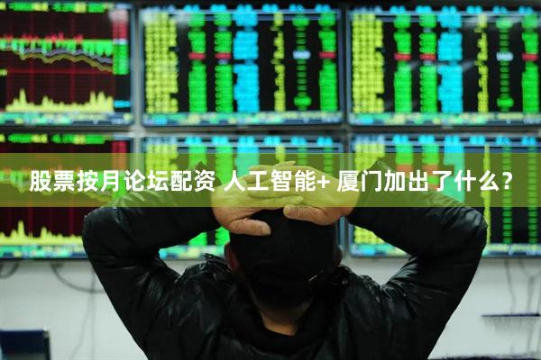 股票按月论坛配资 人工智能+ 厦门加出了什么？