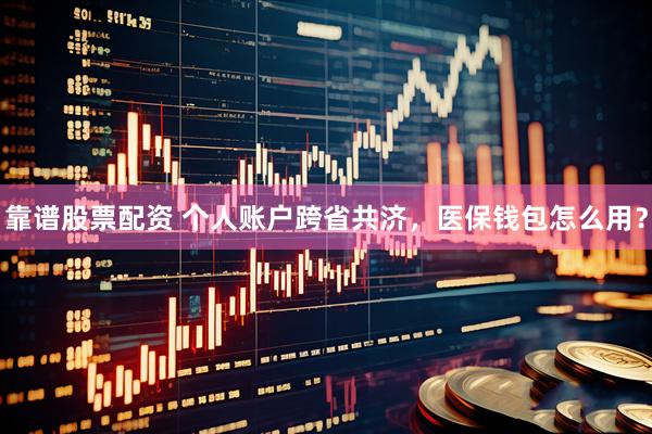 靠谱股票配资 个人账户跨省共济，医保钱包怎么用？