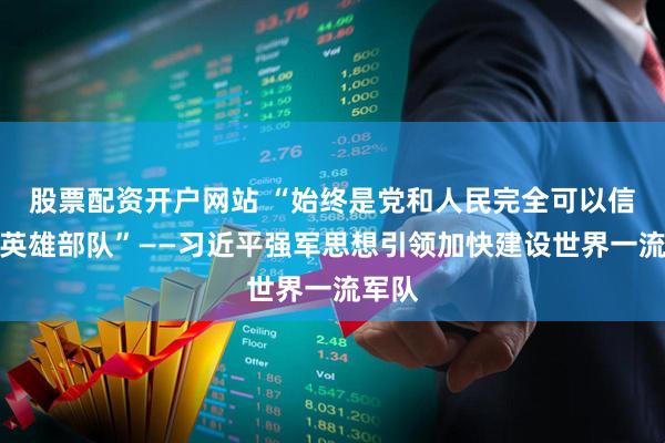股票配资开户网站 “始终是党和人民完全可以信赖的英雄部队”——习近平强军思想引领加快建设世界一流军队