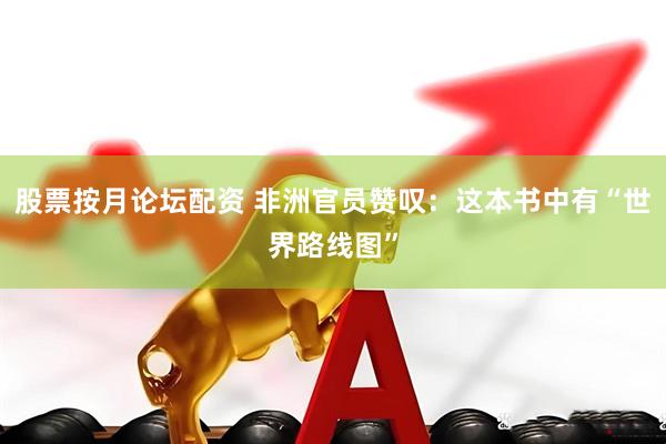 股票按月论坛配资 非洲官员赞叹：这本书中有“世界路线图”