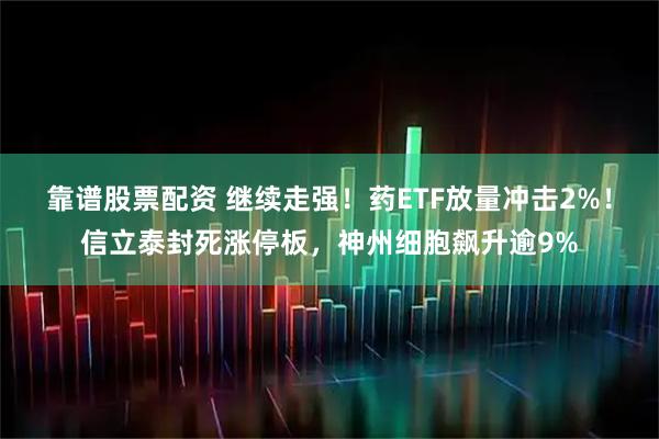 靠谱股票配资 继续走强！药ETF放量冲击2%！信立泰封死涨停板，神州细胞飙升逾9%