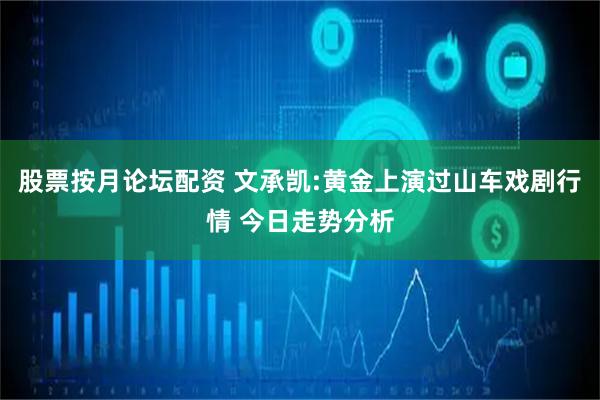 股票按月论坛配资 文承凯:黄金上演过山车戏剧行情 今日走势分析