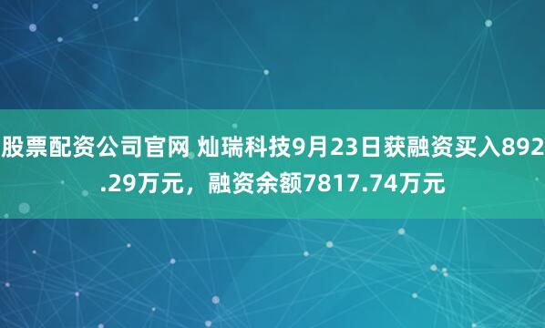 股票配资公司官网 灿瑞科技9月23日获融资买入892.29万元，融资余额7817.74万元