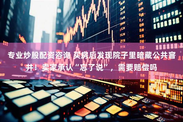 专业炒股配资咨询 买房后发现院子里暗藏公共窨井！卖家承认“忘了说”，需要赔偿吗
