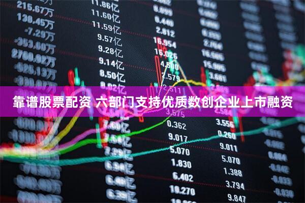 靠谱股票配资 六部门支持优质数创企业上市融资