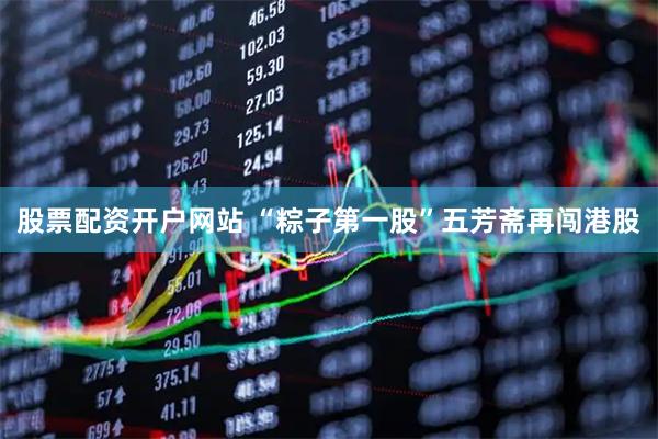 股票配资开户网站 “粽子第一股”五芳斋再闯港股