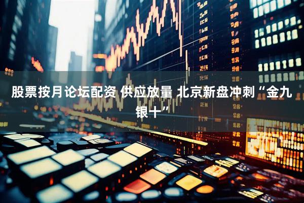 股票按月论坛配资 供应放量 北京新盘冲刺“金九银十”