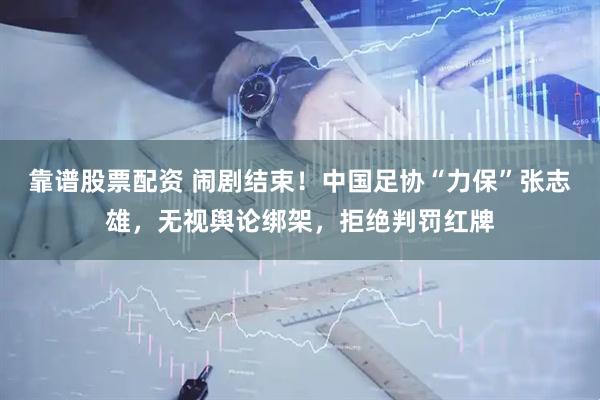 靠谱股票配资 闹剧结束！中国足协“力保”张志雄，无视舆论绑架，拒绝判罚红牌