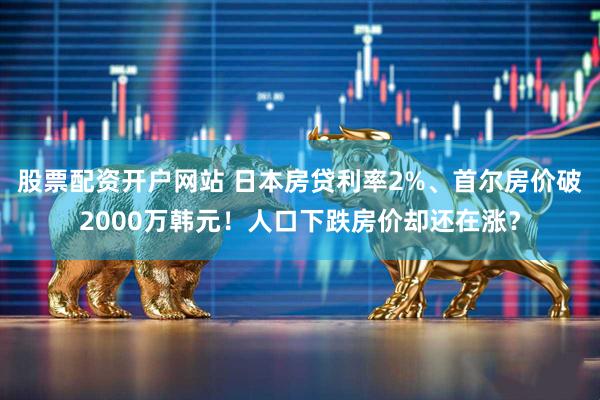 股票配资开户网站 日本房贷利率2%、首尔房价破2000万韩元！人口下跌房价却还在涨？