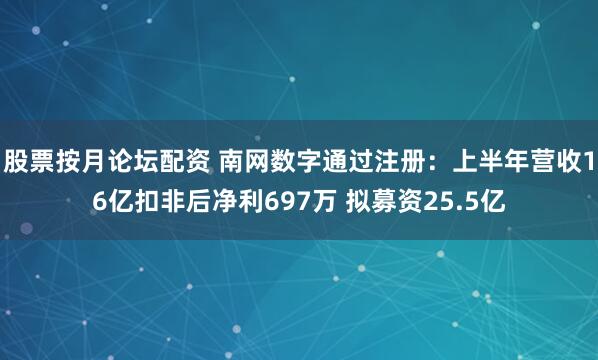 股票按月论坛配资 南网数字通过注册：上半年营收16亿扣非后净利697万 拟募资25.5亿