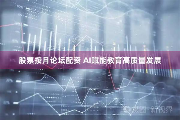 股票按月论坛配资 AI赋能教育高质量发展