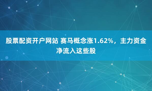 股票配资开户网站 赛马概念涨1.62%，主力资金净流入这些股