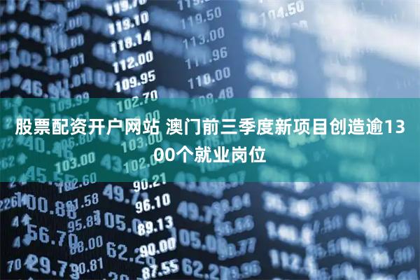 股票配资开户网站 澳门前三季度新项目创造逾1300个就业岗位