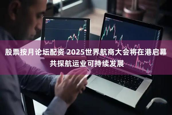 股票按月论坛配资 2025世界航商大会将在港启幕 共探航运业可持续发展