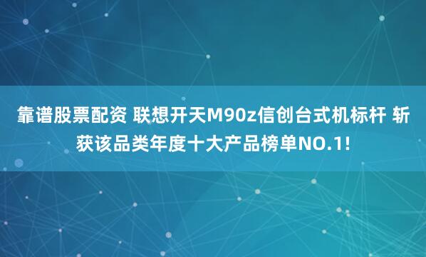 靠谱股票配资 联想开天M90z信创台式机标杆 斩获该品类年度十大产品榜单NO.1!