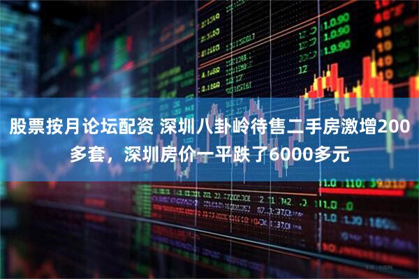 股票按月论坛配资 深圳八卦岭待售二手房激增200多套，深圳房价一平跌了6000多元