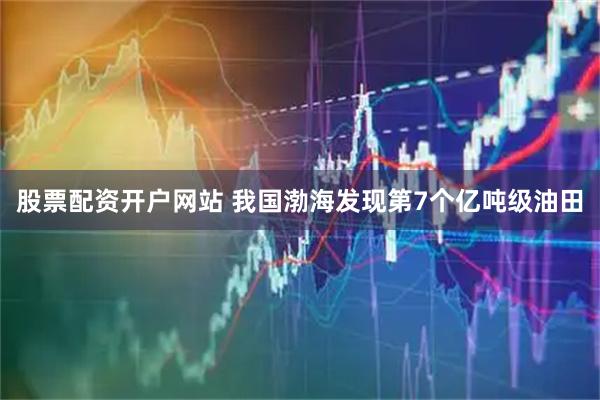 股票配资开户网站 我国渤海发现第7个亿吨级油田
