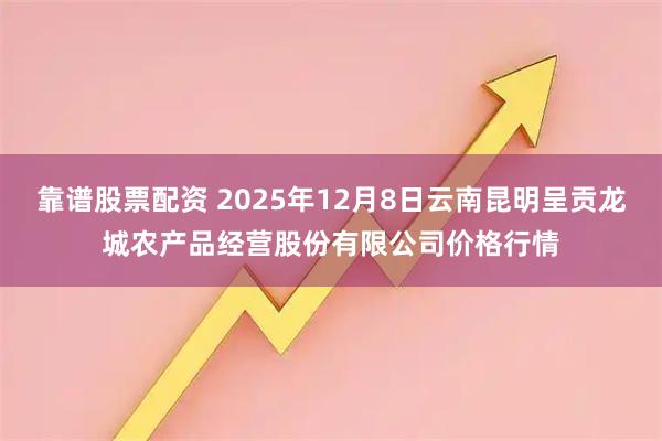 靠谱股票配资 2025年12月8日云南昆明呈贡龙城农产品经营股份有限公司价格行情