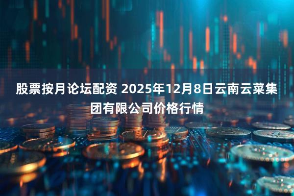 股票按月论坛配资 2025年12月8日云南云菜集团有限公司价格行情
